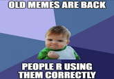 OLD MEMES ARE BACK PEOPLE R USING THEM CORRECTLY