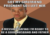 Loving the return to these formats. Have an OC | /r/memes GOT MY GIRLFRIEND PREGNANT SO I LEFT HER A MESSAGE SAYING I'M READY TO BE A GOOD HUSBAND AND FATHER