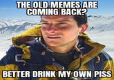 THE OLD MEMES ARE COMING BACK? BETTER DRINK MY OWN PISS