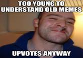 TOO YOUNG TO UNDERSTAND OLD MEMES UPVOTES ANYWAY
