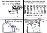 That was an oopsie | /r/memes Oil floats on water Oil is a type of fat Your cell membranes are made of phospholipids Take a shower V V V V V V also a type of fat Immediately shoot up and break neck on ceiling ۴۴۲