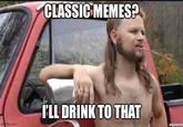 CLASSIC MEMES? im flip.com I'LL DRINK TO THAT zipmeme