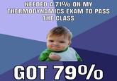 NEEDED A 71% ON MY THERMODYNAMICS EXAM TO PASS THE CLASS GOT 79%
