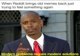 When Reddit brings old memes back just trying to feel something again Modern problems require modern solutions