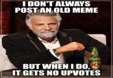 I DON'T ALWAYS POST AN OLD MEME imgflip.com BUT WHEN I DO, IT GETS NO UPVOTES