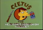 CLETUS XXX THE HEY, WHAT'S GOING ON ON THIS SIDE?