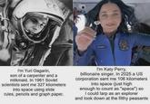 CC ORIGIN I'm Yuri Gagarin, son of a carpenter and a milkmaid. In 1961 Soviet scientists sent me 327 kilometers into space using slide rules, pencils and graph paper. I'm Katy Perry, billionaire singer. In 2025 a US corporation sent me 106 kilometers into space (just high enough to count as "space") so I could larp as an explorer and look down at the filthy peasants