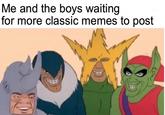 Me and the boys waiting for more classic memes to post