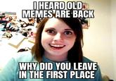 I HEARD OLD MEMES ARE BACK WHY DID YOU LEAVE IN THE FIRST PLACE
