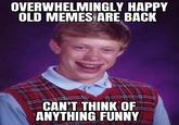 Old memes are back? That isn't helping the writers block. | /r/dankmemes OVERWHELMINGLY HAPPY OLD MEMES ARE BACK CAN'T THINK OF ANYTHING FUNNY