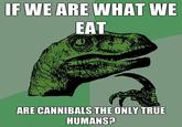 IF WE ARE WHAT WE EAT F ARE CANNIBALS THE ONLY TRUE HUMANS?