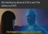 Me checking my phone at 4:20 to see if the battery is at 69%. I've longed to observe such an event.