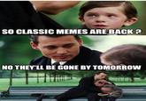 SO CLASSIC MEMES ARE BACK? NO THEY'LL BE GONE BY TOMORROW