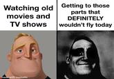 Watching old Getting to those movies and TV shows parts that DEFINITELY wouldn't fly today made with mematic