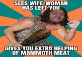 SEES WIFE-WOMAN HAS LEFT YOU GIVES YOU EXTRA HELPING OF MAMMOTH MEAT