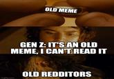 OLD MEME GEN Z: IT'S AN OLD MEME, I CAN'T READ IT imgflip.com OLD REDDITORS
