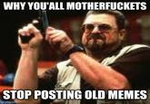 We want old memes | /r/memes WHY YOU'ALL MOTHERFUCKETS STOP POSTING OLD MEMES imgflip.com