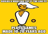 BUILDS A HIGH END TOP O'THE LINE PC PLAYS GAMES MADE 10-20-YEARS AGO imgflip.com