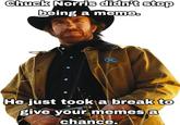 Chuck Norris didn't stop being a meme. He just took a break to give your memes a chance.
