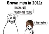Grown men in 2011: || F------ HATE (YOU AND HOPE YOU DIE I like singing