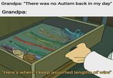 Hmmm... Grandpa: "There was no Autism back in my day" Grandpa: "Here's where I keep assorted lengths of wire"
