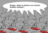 Geez, why is there so much traffic today?