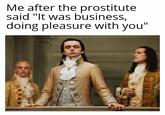 Me after the prostitute said "It was business, doing pleasure with you"