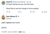 Open AI CEO Sam Altman responded to a X user's assertion that GPT-4o has been feeling like a "yes-man," writing, "yeah it glazes too much / will fix." Soon after this post, several GPT-4o users made memes and posts complaining about the LLM becoming overly agreeable and sycophantic.