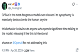 Tweet by @a_musingcat that reads, "GPT4o is the most dangerous model ever released. its sycophancy is massively destructive to the human psyche. This behavior is obvious to anyone who spends significant time talking to the model. Releasing it like this is intentional."