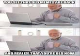 YOU SEE THAT OLD MEMES ARE BACK AND REALIZE THAT YOU'RE OLD NOW
