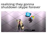 realizing they gonna shutdown skype forever S u/Luraziuslive I'll never forgive microsoft