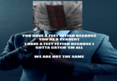 YOU HAVE A FEET FETISH BECAUSE YOU'RE A PERVERT I HAVE A FEET FETISH BECAUSE I GOTTA CATCH 'EM ALL WE ARE NOT THE SAME
