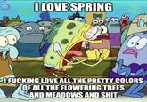 I LOVE SPRING I F------ LOVE ALL THE PRETTY COLORS OF ALL THE FLOWERING TREES AND MEADOWS AND S---