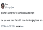 X user @boss_on_here gathered over 30,000 likes on a post that riffed on a 2023 tweet by @PeterPham, posted in reply to Elon Musk. This tweet reads, "gf: what's wrong? You've been kinda quiet all night / me: you never make the clutch move of ordering a pizza at 1am."