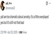 yall are too dramatic about anxiety. it's a little overplayed yes but it's still not that bad uni. ✶ @mxmoral3 yall are too dramatic about anxiety. it's a little overplayed yes but it's still not that bad 2:21 PM Apr 20, 2025 1.8M Views . ...