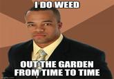It ain't much but it's honest work | /r/memes I DO WEED imgflip.com OUT THE GARDEN FROM TIME TO TIME