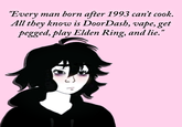 "Every man born after 1993 can't cook. All they know is DoorDash, vape, get pegged, play Elden Ring, and lie."