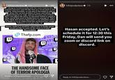 B h3h3productions ❤ 17h I disagree fundamentally with the views held by this website and more specifically their pro-Israel slant in this article. Unfortunately, no one else in the media is talking about this serious problem of hasan and twitch glamorizing terror orgs, and not because a lot of them don't care about the story, it's because twitch is a bizarre other world that most in media have no concept of. That's why I think this story is important; it can stimulate others in media to try to understand this world that has a huge influence on people under 30. Hasan, I believe it would be a good time to finally speak, would you like to come on the show on Friday? Chasandpiker Thefp.com WIPE OF ISRA 11 ZIONIST ARE NAZIS KILL AL B CAL ZIONI THE HANDSOME FACE OF TERROR APOLOGIA Reply to h3h3productions called a 'model for the future of progressive media.' He also calls Jews inbrad' and save Zionists should be treated like C h3h3productions ❤ 17h Hasan accepted. Let's schedule it for 12:30 this Friday, Dan will send you zoom or discord link on discord. Reply to h3h3productions...