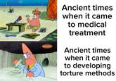 Ancient times when it came to medical treatment Ancient times when it came to developing torture methods