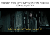 Rockstar: We're sorry, but you'll have to wait until 2026 to play GTA VI I did my waiting! Twelve years of it!
