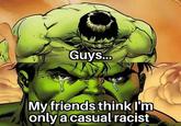Guys... My friends think I'm only a casual racist