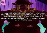 > 58330 How JD Vance feels after visiting the Pope, India, and Pakistan in the same week and now the Pope's dead and India wants to start a war with Pakistan bumer....