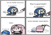 IT IS TIME TO GO. Was I a good shark? = 0 T&H NO. YOU WERE THE BEST. 111 11/