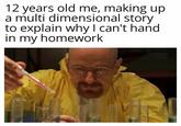 12 years old me, making up a multi dimensional story to explain why I can't hand in my homework