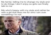 My family: telling me to change my style and to do things I don't enjoy so girls can finally talk to me Me who's happy with my style and rather be with a girl that likes me for who I am over something I'm not: No....No I dont think I will Lmade with mematic