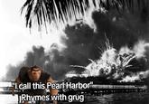 A "meme":https://knowyourmeme.com/memes/memes about _The Croods_ character Grug, using the Rhymes With Grug "phrasal template":https://knowyourmeme.com/memes/snowclone to make an "edgy":https://knowyourmeme.com/memes/edgy joke about Pearl Harbor.
