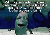 When you wake up and you think it's 3am but it's actually 37 seconds before your alarm