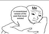 It's true inside A romanticized version of the past that never existed Me انا