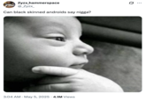 A "meme":https://knowyourmeme.com/memes/memes using the Thinking Baby "image macro":https://knowyourmeme.com/memes/image-macros, with a caption reading, "Can black skinned androids say n----?"