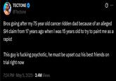 TECTONE @Tectone 0 Bros going after my 75 year old cancer ridden dad because of an alleged SH claim from 17 years ago when I was 15 years old to try to paint me as a r----- This guy is f------ psychotic, he must be upset cuz his best friends on trial right now 7:24 PM May 5, 2025 3.4M Views